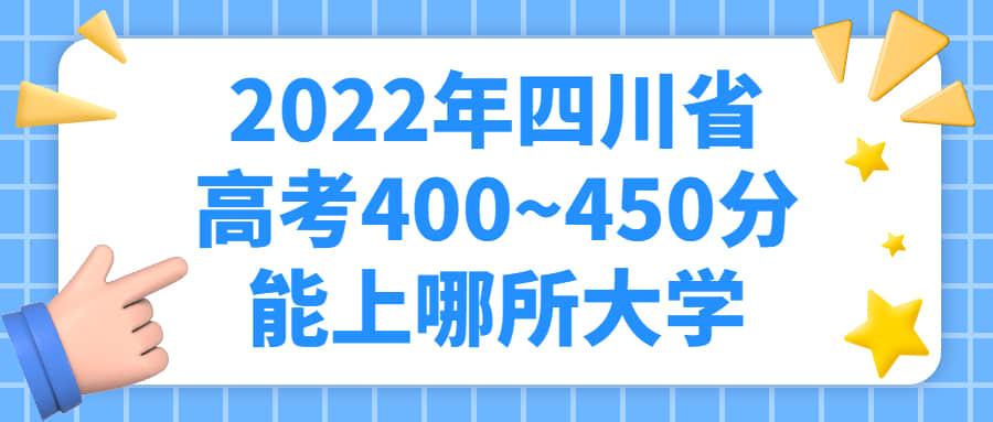 2022年四川省高考400~450分能上哪所大学？附四川省内文科理科大学名单