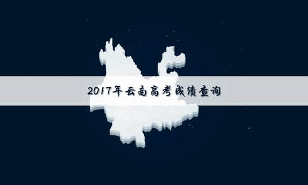 2017云南高考几点出成绩【最新版】