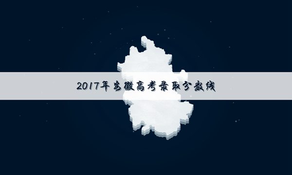 2017年安徽高考二本录取分数线【最新官网公布】