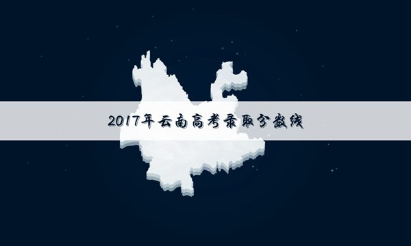 2017云南高考专科录取分数线公布：文科300分理科300分