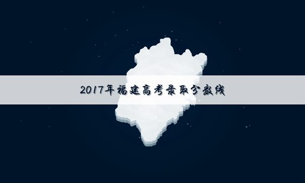 2017福建高考理科录取分数线公布