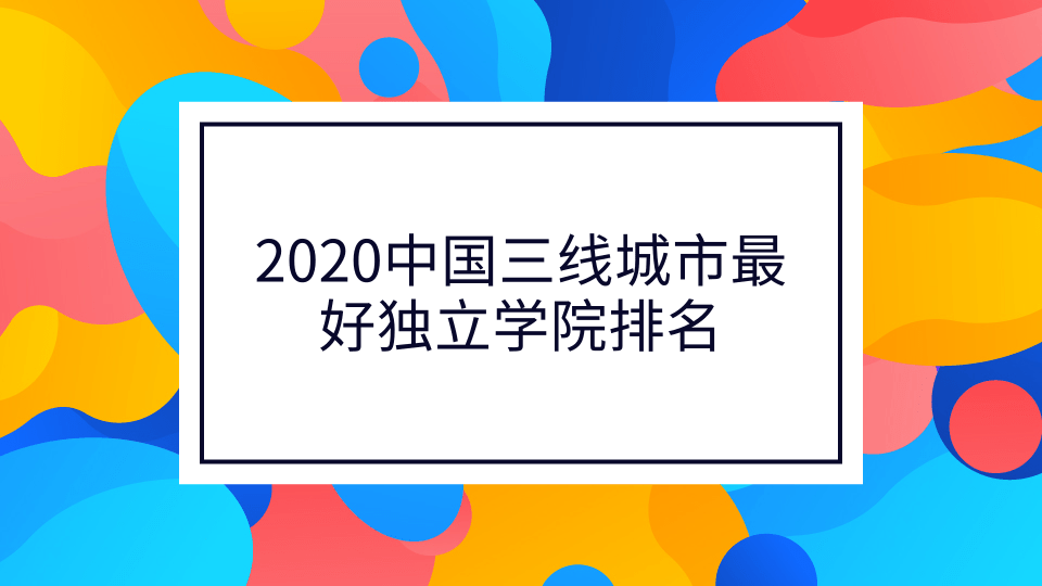 2020中国三线城市最好独立学院排名 附全国三线城市独立学院排名