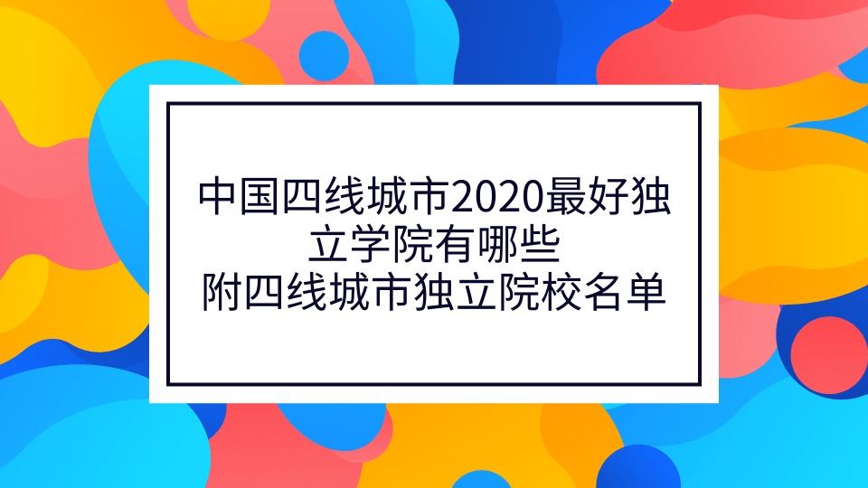 中国四线城市2020最好独立学院有哪些 附四线城市独立院校名单
