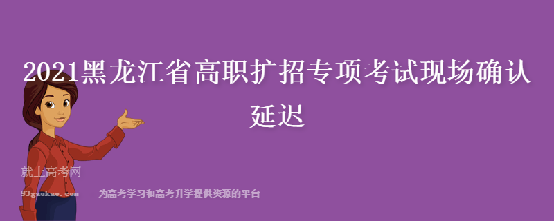 2021黑龙江省高职扩招专项考试现场确认延迟