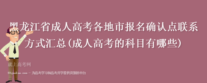 黑龙江省成人高考各地市报名确认点联系方式汇总(成人高考的科目有哪些)