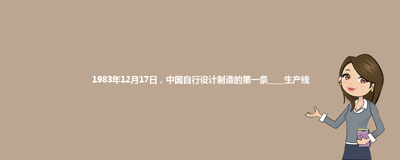 1983年12月17日，中国自行设计制造的第一条____生产线?