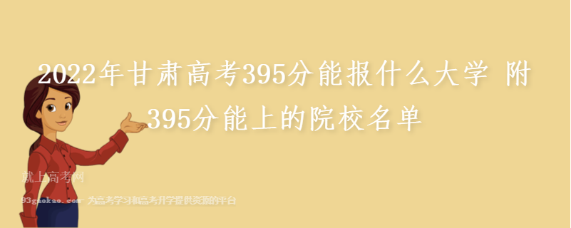 2022年甘肃高考395分能报什么大学 附395分能上的院校名单