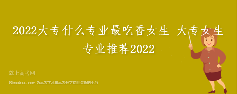 2022大专什么专业最吃香女生 大专女生专业推荐2022