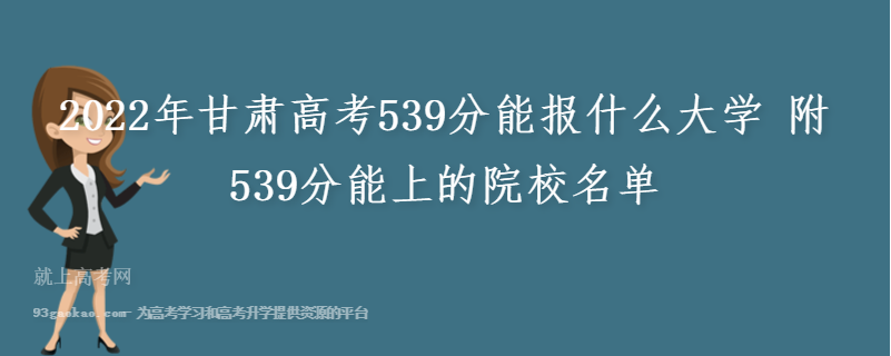 2022年甘肃高考539分能报什么大学 附539分能上的院校名单