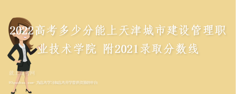 2022高考多少分能上天津城市建设管理职业技术学院 附2021录取分数线