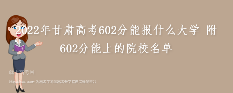 2022年甘肃高考602分能报什么大学 附602分能上的院校名单
