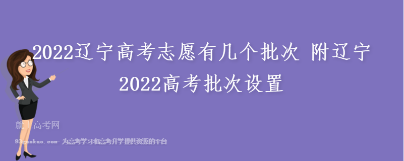2022辽宁高考志愿有几个批次 附辽宁2022高考批次设置