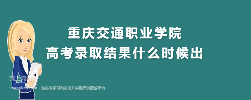 重庆交通职业学院高考录取结果什么时候出,录取通知书什么时候发放几月份收到