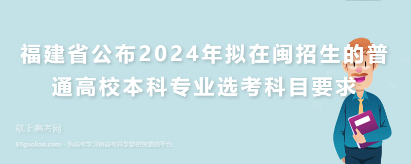 福建省公布2024年拟在闽招生的普通高校本科专业选考科目要求