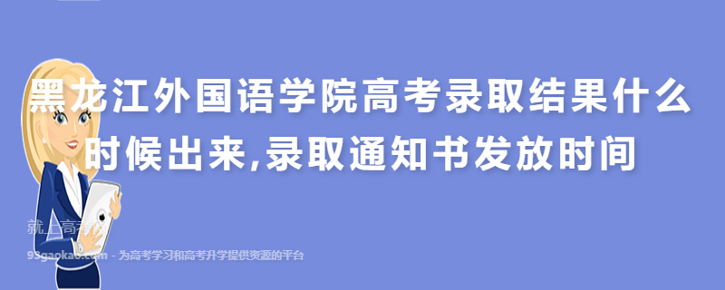 黑龙江外国语学院高考录取结果什么时候出来,录取通知书发放时间