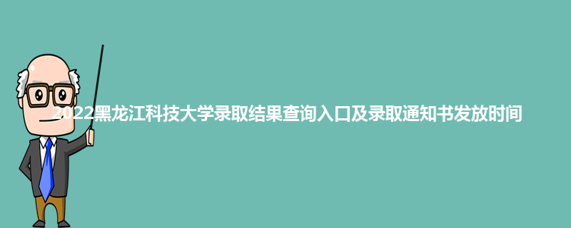 2022黑龙江科技大学录取结果查询入口及录取通知书发放时间
