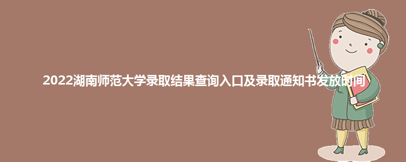 2022湖南师范大学录取结果查询入口及录取通知书发放时间
