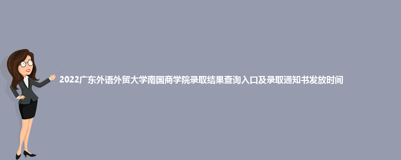 2022广东外语外贸大学南国商学院录取结果查询入口及录取通知书发放时间