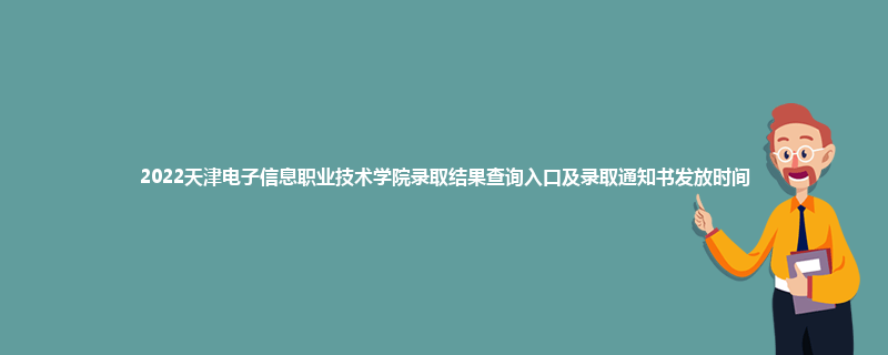 2022天津电子信息职业技术学院录取结果查询入口及录取通知书发放时间