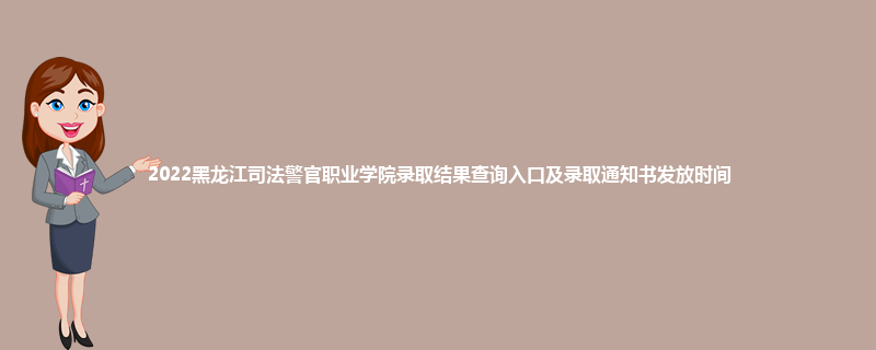 2022黑龙江司法警官职业学院录取结果查询入口及录取通知书发放时间