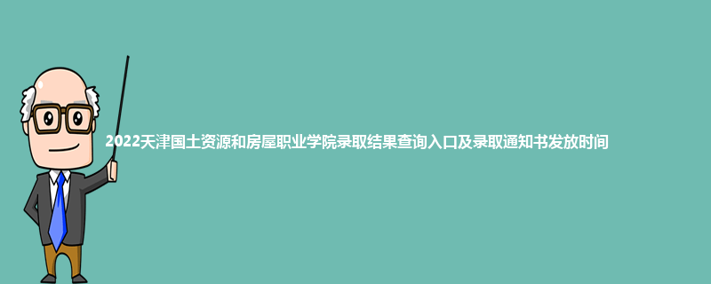 2022天津国土资源和房屋职业学院录取结果查询入口及录取通知书发放时间