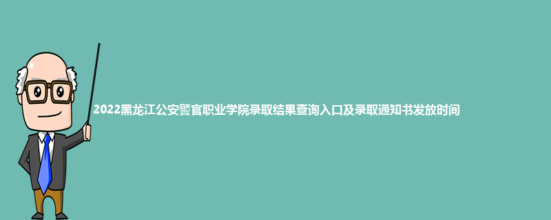 2022黑龙江公安警官职业学院录取结果查询入口及录取通知书发放时间