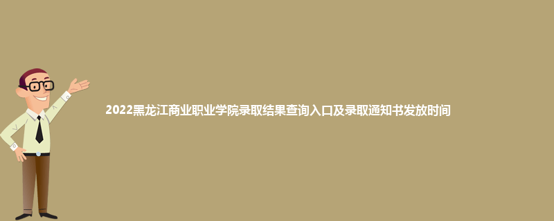 2022黑龙江商业职业学院录取结果查询入口及录取通知书发放时间
