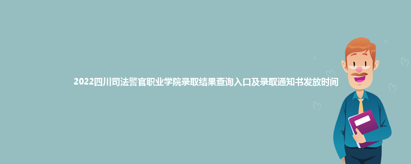 2022四川司法警官职业学院录取结果查询入口及录取通知书发放时间