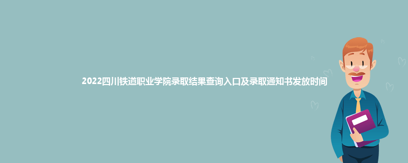 2022四川铁道职业学院录取结果查询入口及录取通知书发放时间