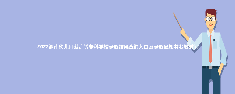 2022湖南幼儿师范高等专科学校录取结果查询入口及录取通知书发放时间
