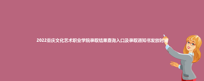 2022重庆文化艺术职业学院录取结果查询入口及录取通知书发放时间