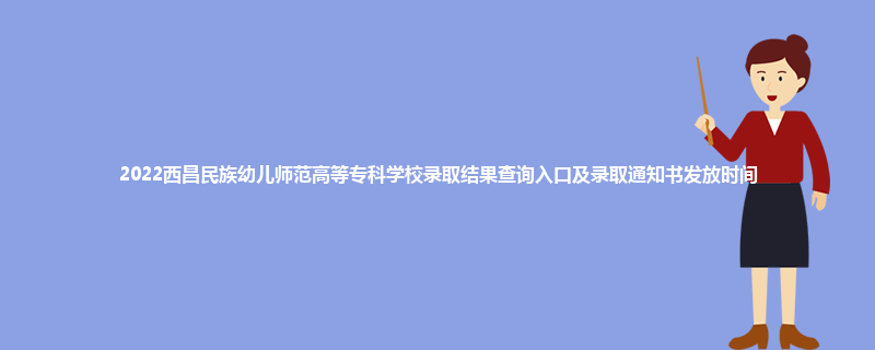 2022西昌民族幼儿师范高等专科学校录取结果查询入口及录取通知书发放时间