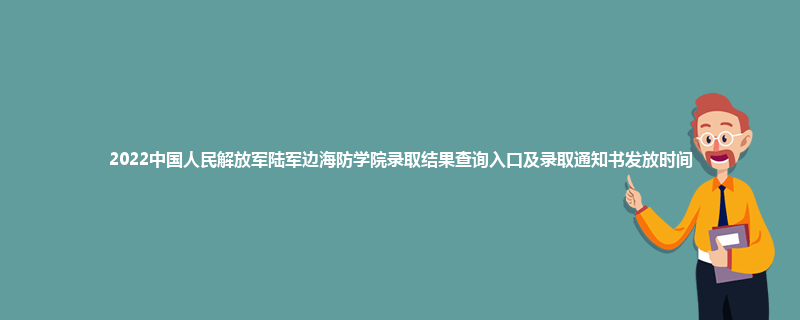 2022中国人民解放军陆军边海防学院录取结果查询入口及录取通知书发放时间