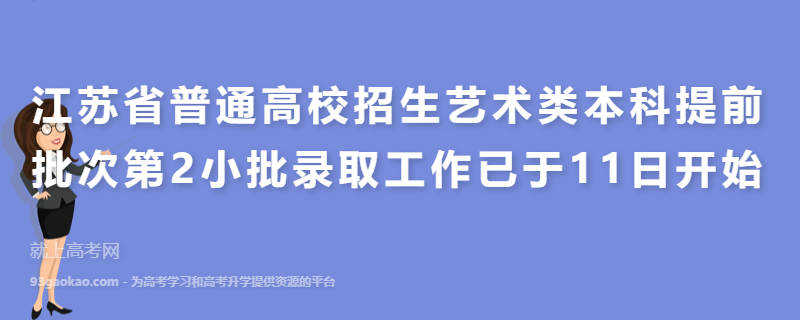 江苏省普通高校招生艺术类本科提前批次第2小批录取工作已于11日开始