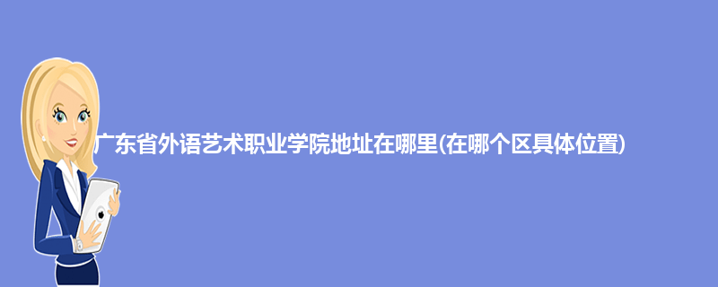 广东省外语艺术职业学院地址在哪里(在哪个区具体位置)