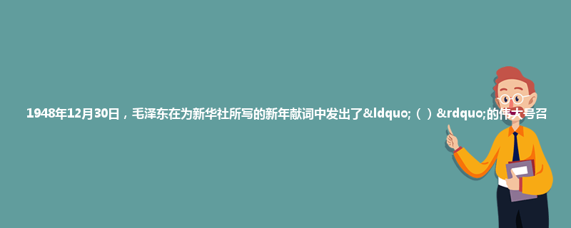 1948年12月30日，毛泽东在为新华社所写的新年献词中发出了“（）”的伟大号召?