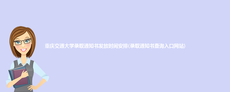 重庆交通大学录取通知书发放时间安排(录取通知书查询入口网站)