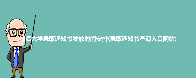湘潭大学录取通知书发放时间安排(录取通知书查询入口网站)