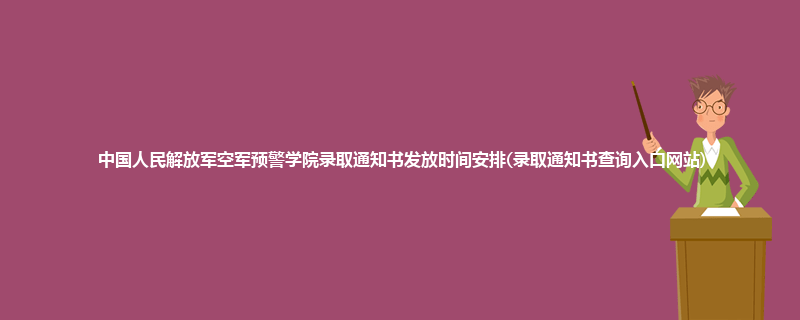 中国人民解放军空军预警学院录取通知书发放时间安排(录取通知书查询入口网站)