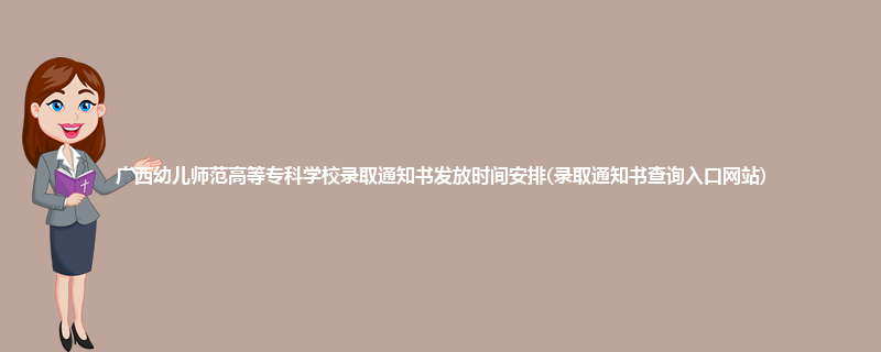 广西幼儿师范高等专科学校录取通知书发放时间安排(录取通知书查询入口网站)