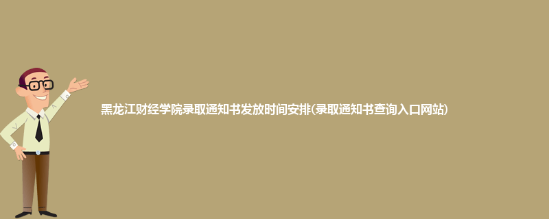 黑龙江财经学院录取通知书发放时间安排(录取通知书查询入口网站)