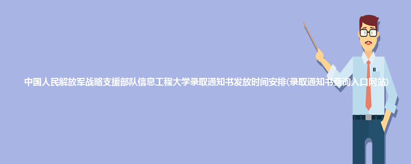 中国人民解放军战略支援部队信息工程大学录取通知书发放时间安排(录取通知书查询入口网站)