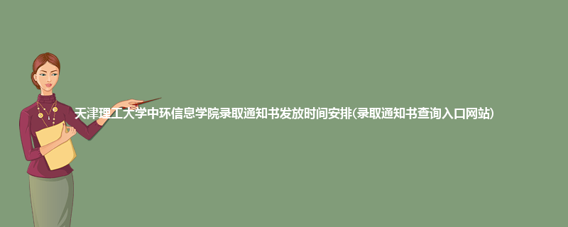 天津理工大学中环信息学院录取通知书发放时间安排(录取通知书查询入口网站)