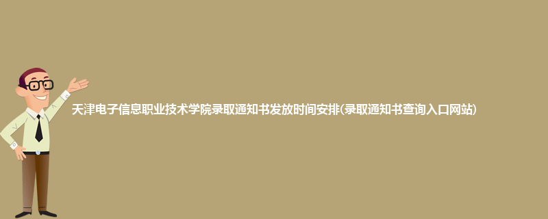 天津电子信息职业技术学院录取通知书发放时间安排(录取通知书查询入口网站)