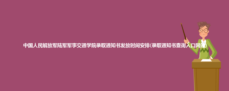 中国人民解放军陆军军事交通学院录取通知书发放时间安排(录取通知书查询入口网站)