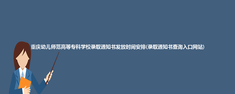 重庆幼儿师范高等专科学校录取通知书发放时间安排(录取通知书查询入口网站)