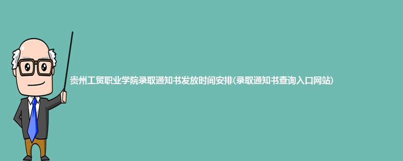 贵州工贸职业学院录取通知书发放时间安排(录取通知书查询入口网站)