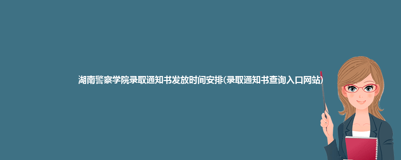 湖南警察学院录取通知书发放时间安排(录取通知书查询入口网站)