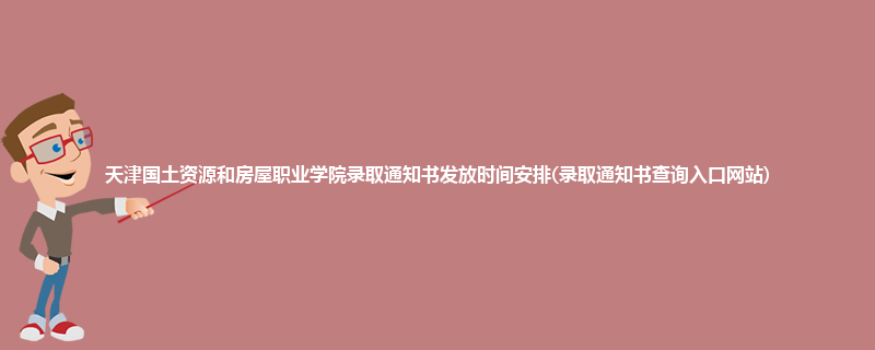天津国土资源和房屋职业学院录取通知书发放时间安排(录取通知书查询入口网站)
