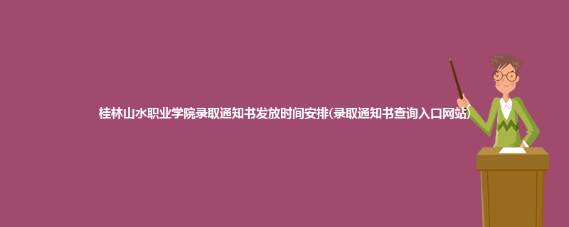 桂林山水职业学院录取通知书发放时间安排(录取通知书查询入口网站)